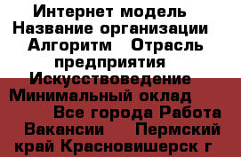 Интернет-модель › Название организации ­ Алгоритм › Отрасль предприятия ­ Искусствоведение › Минимальный оклад ­ 160 000 - Все города Работа » Вакансии   . Пермский край,Красновишерск г.